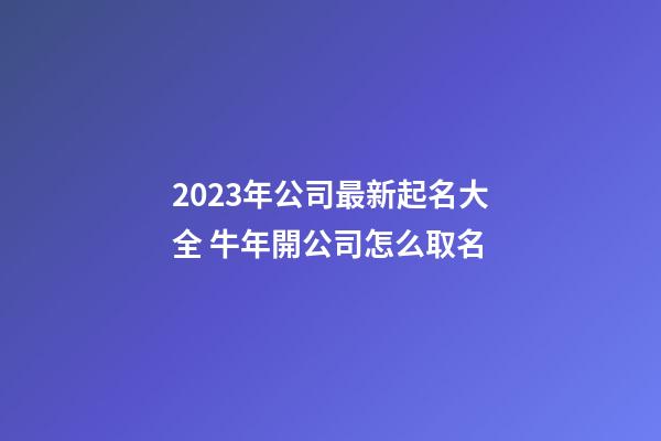 2023年公司最新起名大全 牛年開公司怎么取名-第1張-公司起名-玄機派